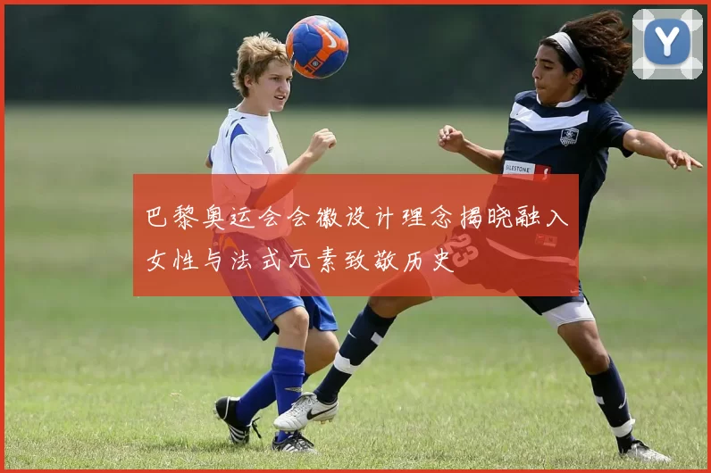 巴黎奥运会会徽设计理念揭晓融入女性与法式元素致敬历史