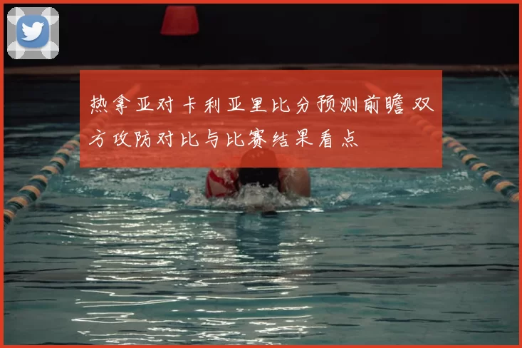 热拿亚对卡利亚里比分预测前瞻 双方攻防对比与比赛结果看点