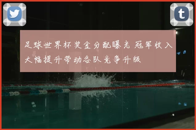 足球世界杯奖金分配曝光 冠军收入大幅提升带动各队竞争升级