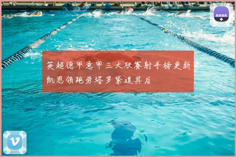 英超德甲意甲三大联赛射手榜更新凯恩领跑劳塔罗紧追其后