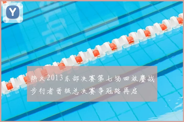 热火2013东部决赛第七场回放鏖战步行者晋级总决赛争冠路再启