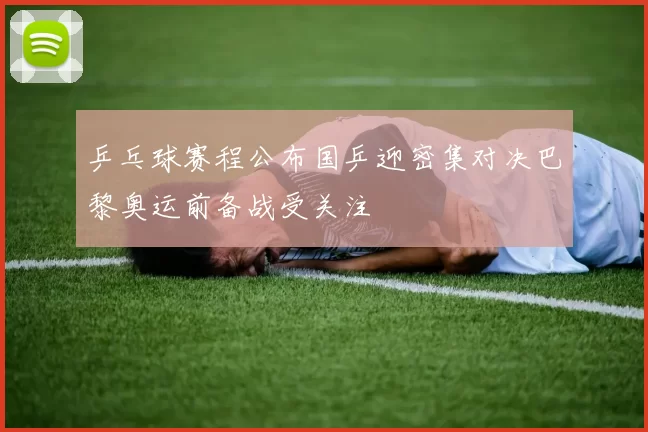 乒乓球赛程公布国乒迎密集对决巴黎奥运前备战受关注