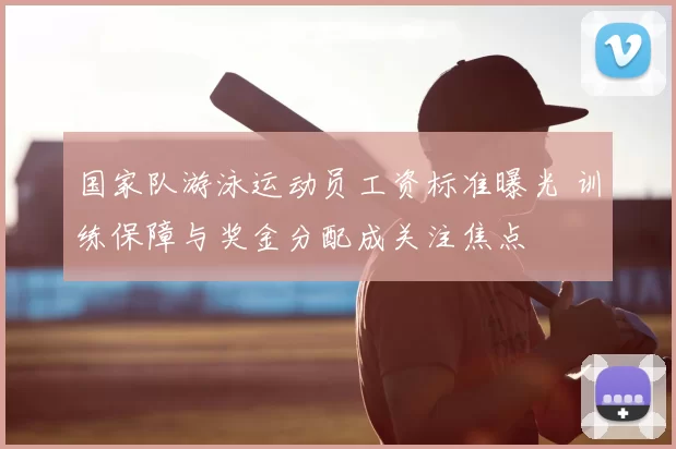 国家队游泳运动员工资标准曝光 训练保障与奖金分配成关注焦点