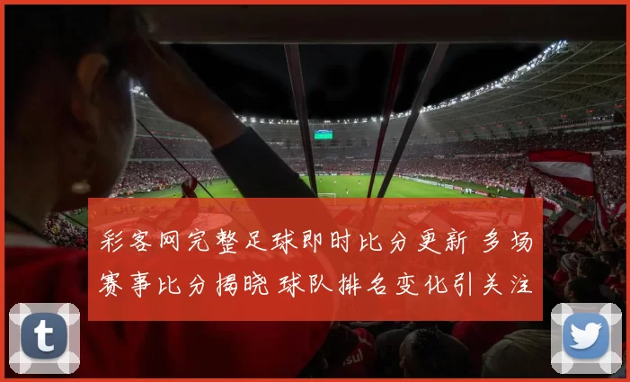 彩客网完整足球即时比分更新 多场赛事比分揭晓 球队排名变化引关注