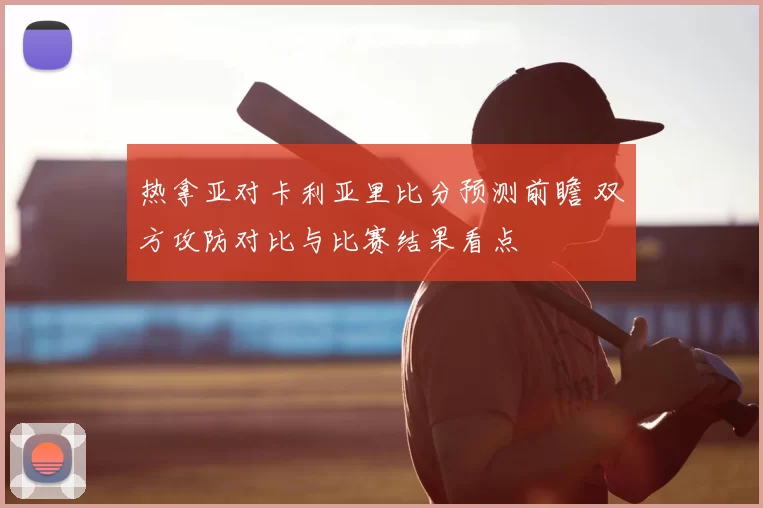 热拿亚对卡利亚里比分预测前瞻 双方攻防对比与比赛结果看点