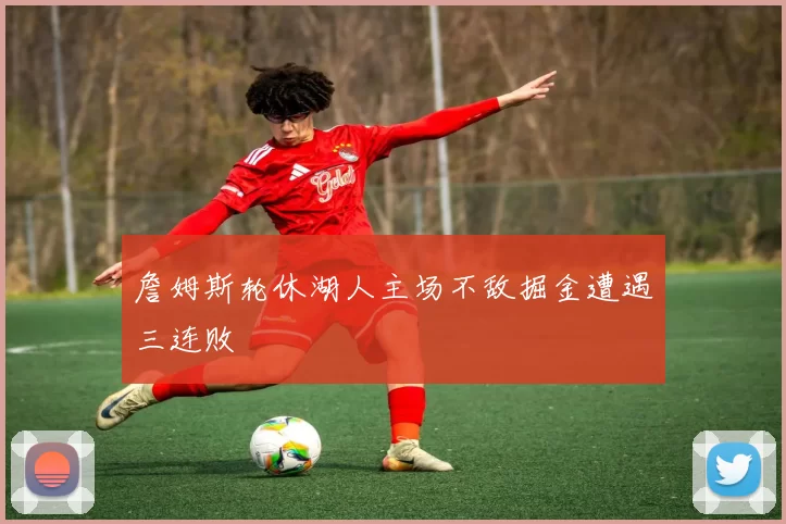 詹姆斯轮休湖人主场不敌掘金遭遇三连败