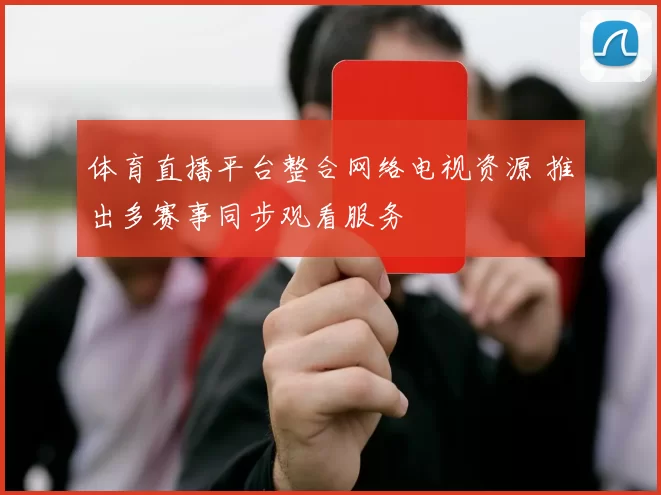 体育直播平台整合网络电视资源 推出多赛事同步观看服务
