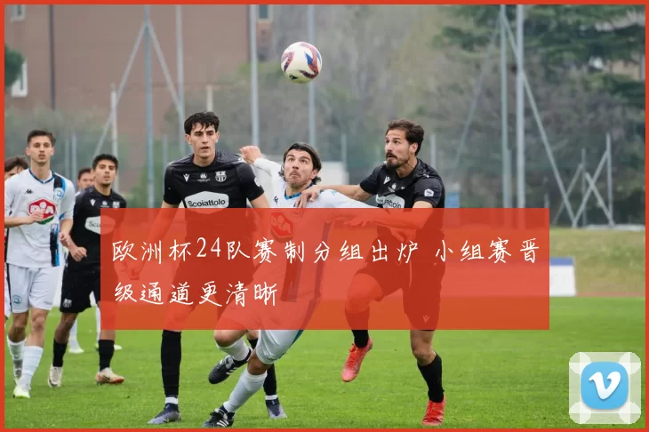 欧洲杯24队赛制分组出炉 小组赛晋级通道更清晰