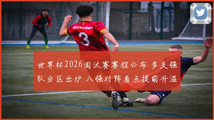 世界杯2026淘汰赛赛程公布 多支强队分区出炉 八强对阵看点提前升温