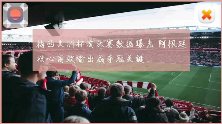 梅西美洲杯淘汰赛数据曝光 阿根廷核心高效输出成夺冠关键