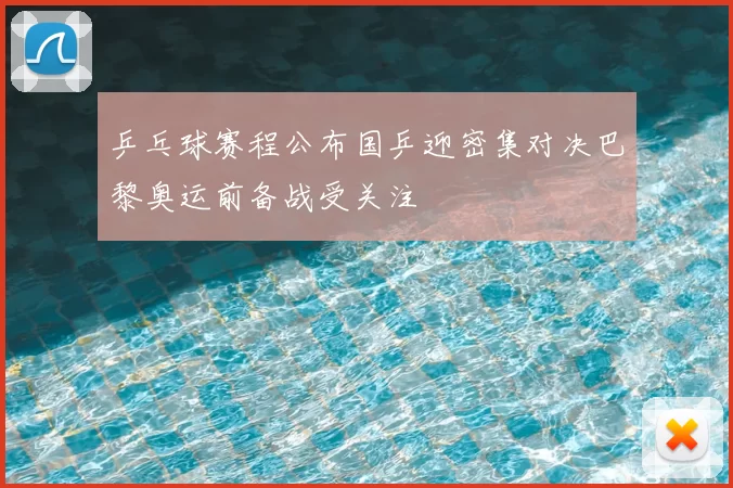 乒乓球赛程公布国乒迎密集对决巴黎奥运前备战受关注