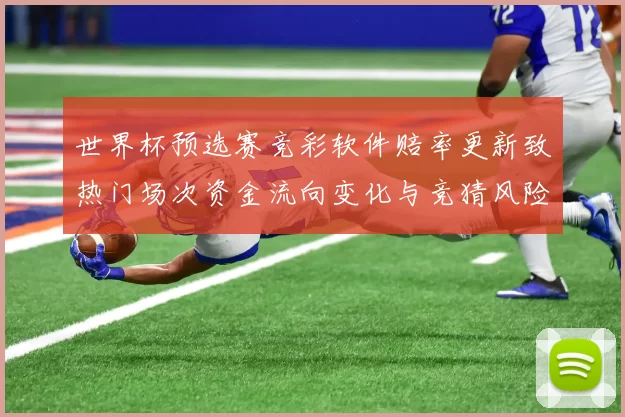 世界杯预选赛竞彩软件赔率更新致热门场次资金流向变化与竞猜风险