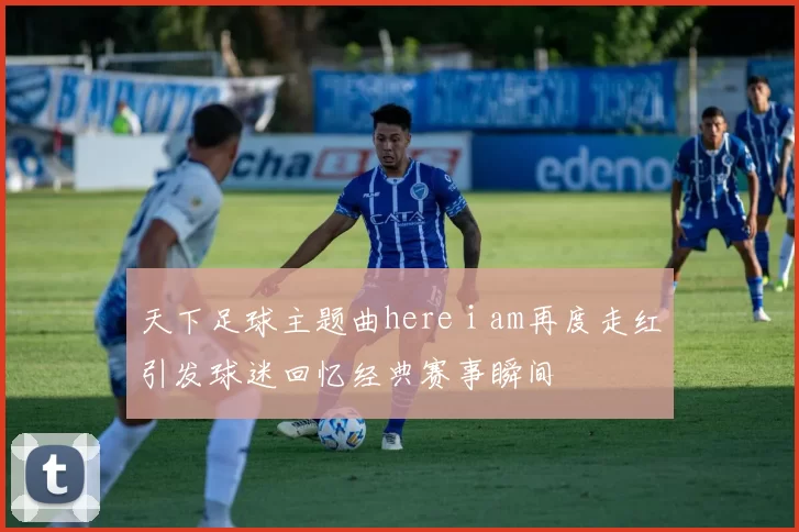 天下足球主题曲here i am再度走红引发球迷回忆经典赛事瞬间