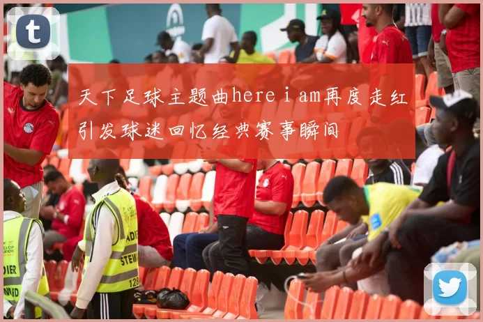 天下足球主题曲here i am再度走红引发球迷回忆经典赛事瞬间