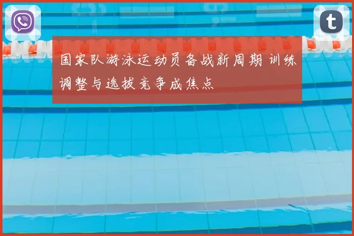 国家队游泳运动员备战新周期 训练调整与选拔竞争成焦点