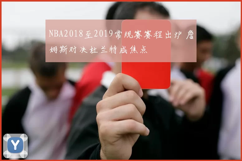 NBA2018至2019常规赛赛程出炉 詹姆斯对决杜兰特成焦点