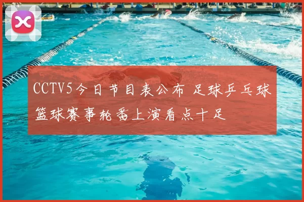 CCTV5今日节目表公布 足球乒乓球篮球赛事轮番上演看点十足