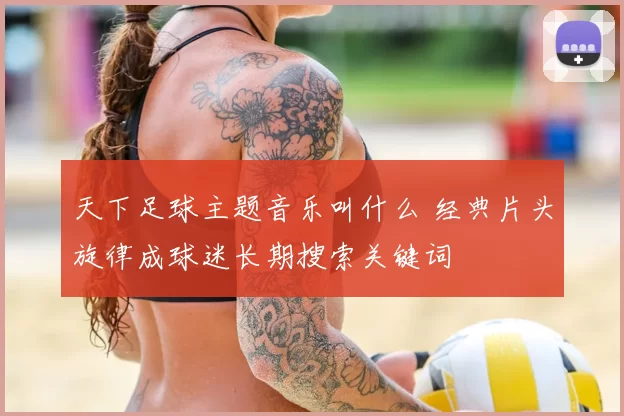 天下足球主题音乐叫什么 经典片头旋律成球迷长期搜索关键词