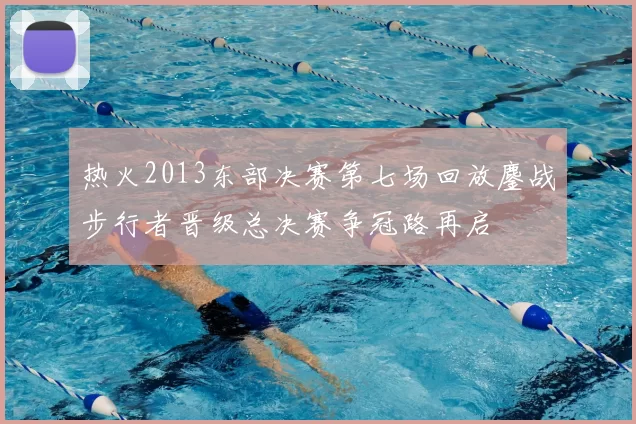 热火2013东部决赛第七场回放鏖战步行者晋级总决赛争冠路再启