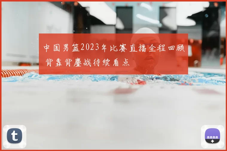 中国男篮2023年比赛直播全程回顾 背靠背鏖战待续看点