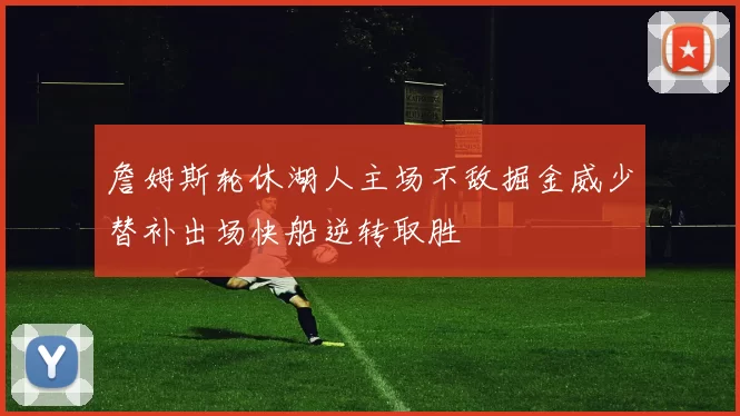 詹姆斯轮休湖人主场不敌掘金威少替补出场快船逆转取胜