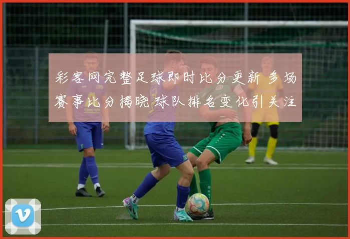彩客网完整足球即时比分更新 多场赛事比分揭晓 球队排名变化引关注