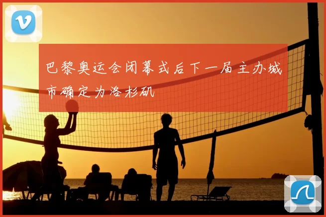 巴黎奥运会闭幕式后下一届主办城市确定为洛杉矶