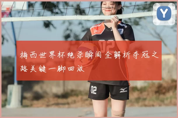 梅西世界杯绝杀瞬间全解析夺冠之路关键一脚回放