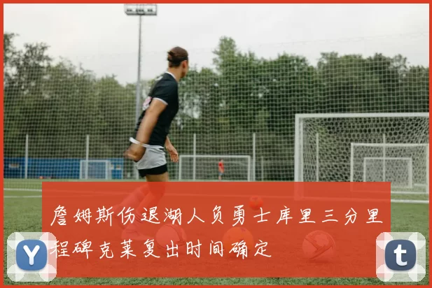 詹姆斯伤退湖人负勇士库里三分里程碑克莱复出时间确定