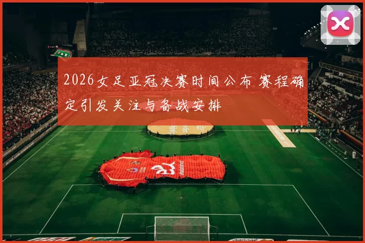 2026女足亚冠决赛时间公布 赛程确定引发关注与备战安排