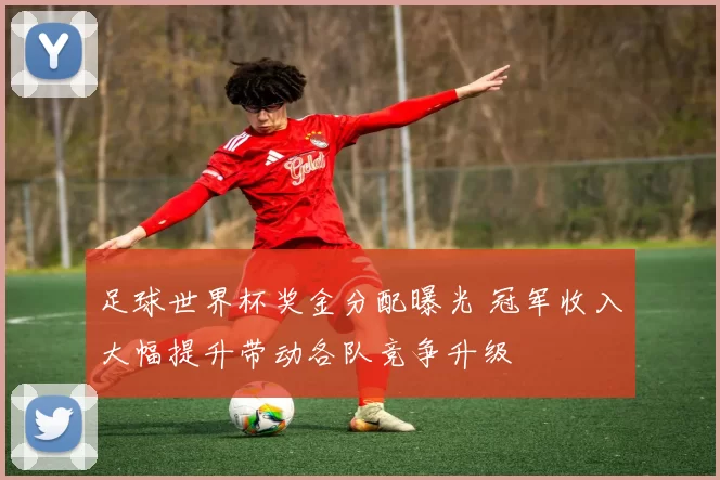 足球世界杯奖金分配曝光 冠军收入大幅提升带动各队竞争升级