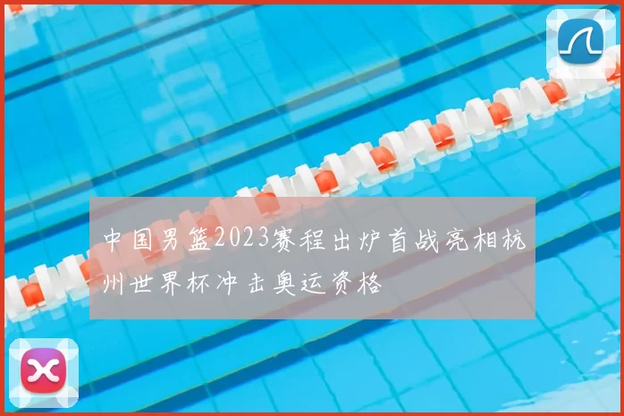 中国男篮2023赛程出炉首战亮相杭州世界杯冲击奥运资格