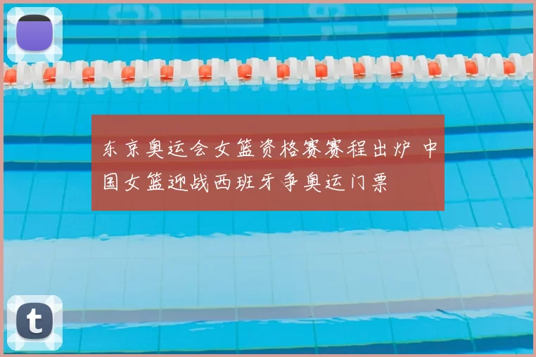 东京奥运会女篮资格赛赛程出炉 中国女篮迎战西班牙争奥运门票