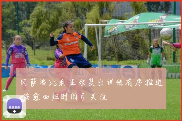 冈萨洛比利亚尔复出训练有序推进 伤愈回归时间引关注