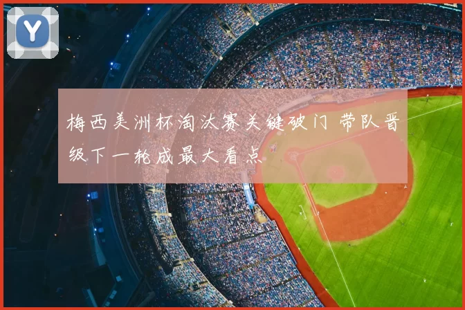 梅西美洲杯淘汰赛关键破门 带队晋级下一轮成最大看点