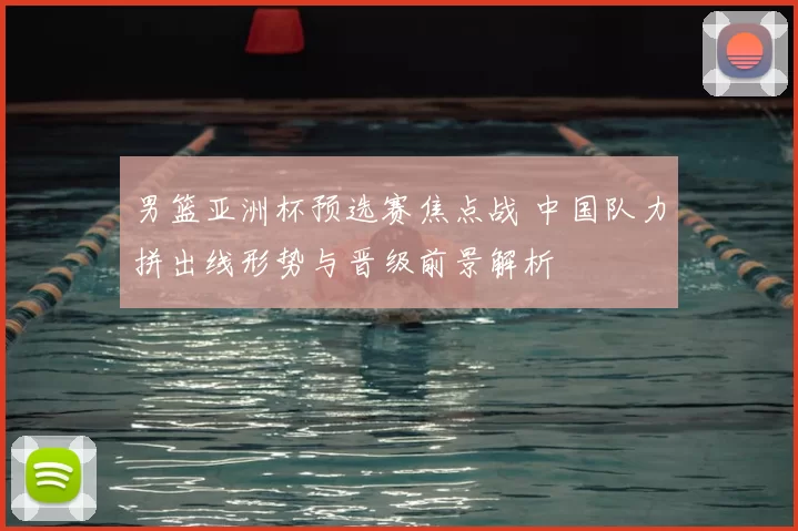 男篮亚洲杯预选赛焦点战 中国队力拼出线形势与晋级前景解析