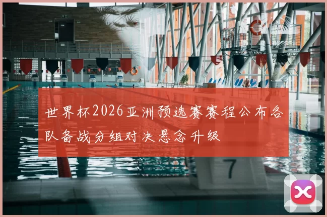 世界杯2026亚洲预选赛赛程公布各队备战分组对决悬念升级