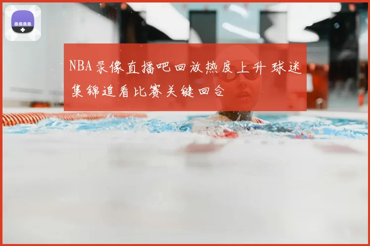 NBA录像直播吧回放热度上升 球迷集锦追看比赛关键回合