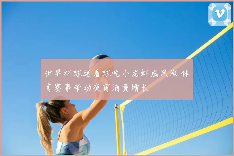 世界杯球迷看球吃小龙虾成风潮 体育赛事带动夜宵消费增长