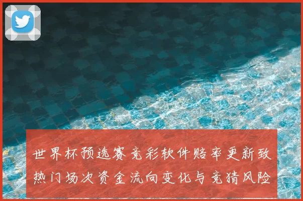 世界杯预选赛竞彩软件赔率更新致热门场次资金流向变化与竞猜风险