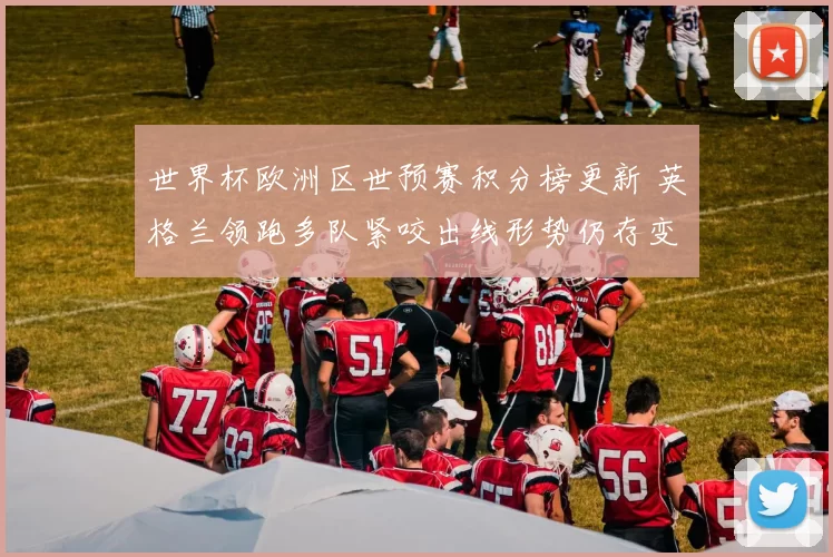 世界杯欧洲区世预赛积分榜更新 英格兰领跑多队紧咬出线形势仍存变数