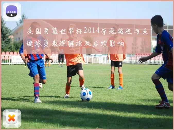 美国男篮世界杯2014夺冠路径与关键球员表现解读及后续影响