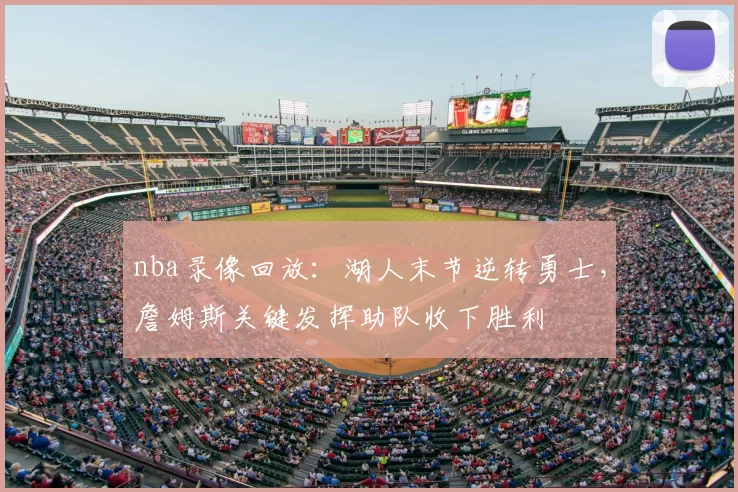 nba录像回放：湖人末节逆转勇士，詹姆斯关键发挥助队收下胜利