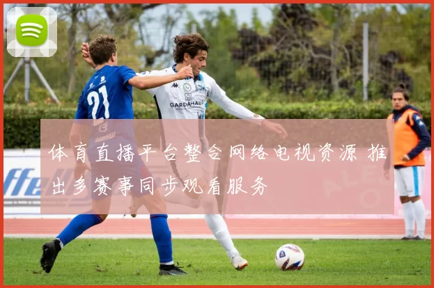 体育直播平台整合网络电视资源 推出多赛事同步观看服务