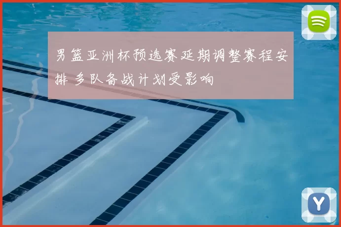 男篮亚洲杯预选赛延期调整赛程安排 多队备战计划受影响