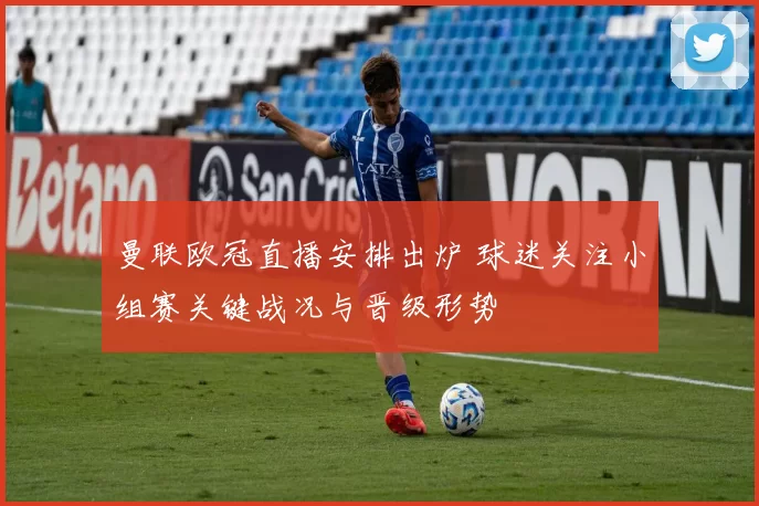 曼联欧冠直播安排出炉 球迷关注小组赛关键战况与晋级形势