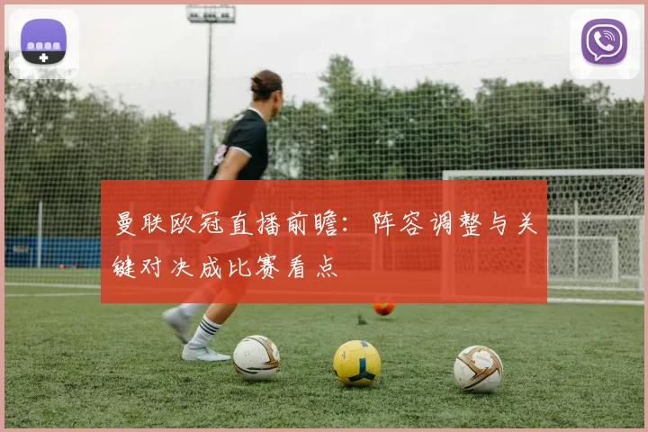 曼联欧冠直播前瞻：阵容调整与关键对决成比赛看点