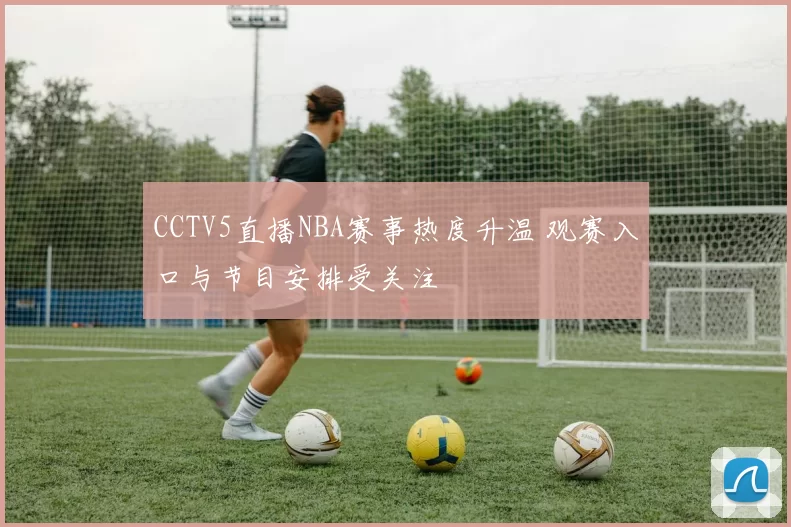 CCTV5直播NBA赛事热度升温 观赛入口与节目安排受关注
