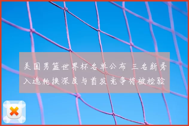 美国男篮世界杯名单公布 三名新秀入选轮换深度与首发竞争将被检验