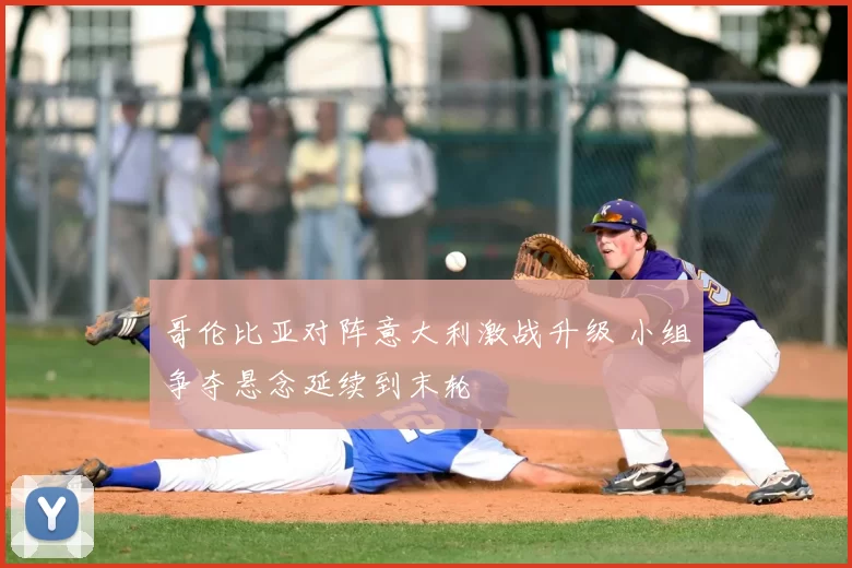 哥伦比亚对阵意大利激战升级 小组争夺悬念延续到末轮